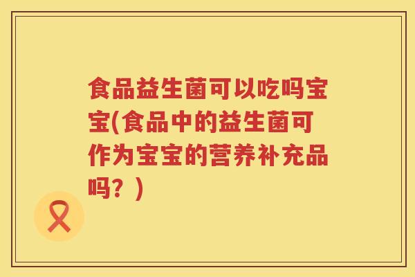 食品益生菌可以吃吗宝宝(食品中的益生菌可作为宝宝的营养补充品吗？)