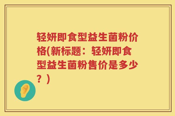 轻妍即食型益生菌粉价格(新标题：轻妍即食型益生菌粉售价是多少？)