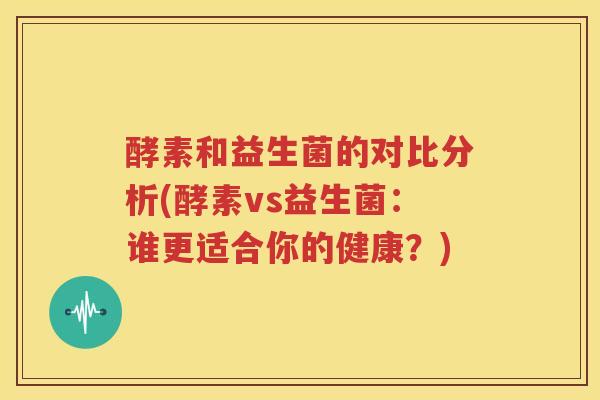 酵素和益生菌的对比分析(酵素vs益生菌：谁更适合你的健康？)