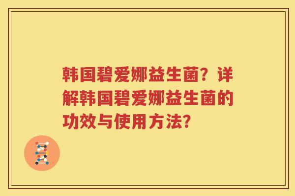 韩国碧爱娜益生菌？详解韩国碧爱娜益生菌的功效与使用方法？