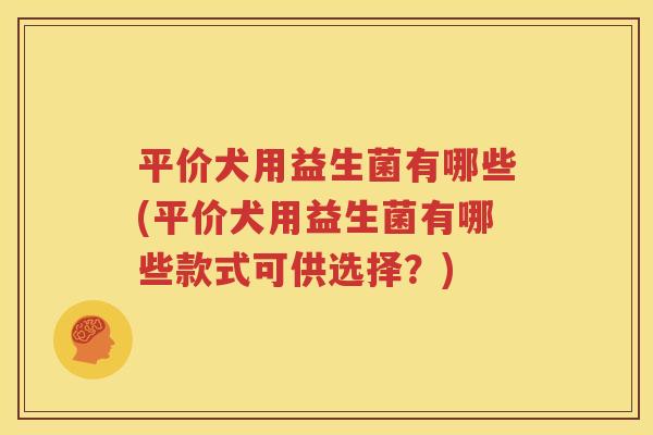 平价犬用益生菌有哪些(平价犬用益生菌有哪些款式可供选择？)