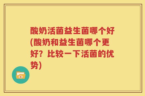 酸奶活菌益生菌哪个好(酸奶和益生菌哪个更好？比较一下活菌的优势)