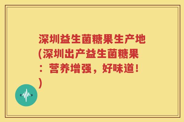 深圳益生菌糖果生产地(深圳出产益生菌糖果：营养增强，好味道！)