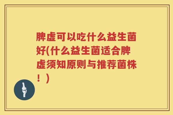脾虚可以吃什么益生菌好(什么益生菌适合脾虚须知原则与推荐菌株！)