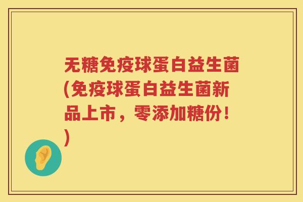无糖免疫球蛋白益生菌(免疫球蛋白益生菌新品上市，零添加糖份！)