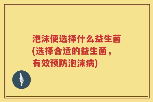 泡沫便选择什么益生菌(选择合适的益生菌，有效预防泡沫病)