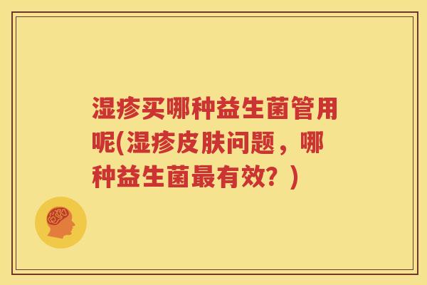 湿疹买哪种益生菌管用呢(湿疹皮肤问题，哪种益生菌最有效？)