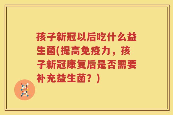 孩子新冠以后吃什么益生菌(提高免疫力，孩子新冠康复后是否需要补充益生菌？)