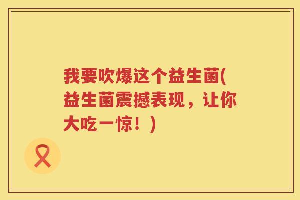 我要吹爆这个益生菌(益生菌震撼表现，让你大吃一惊！)