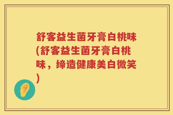 舒客益生菌牙膏白桃味(舒客益生菌牙膏白桃味，缔造健康美白微笑)