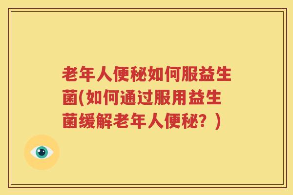 老年人便秘如何服益生菌(如何通过服用益生菌缓解老年人便秘？)