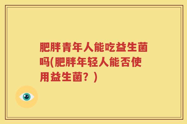 肥胖青年人能吃益生菌吗(肥胖年轻人能否使用益生菌？)