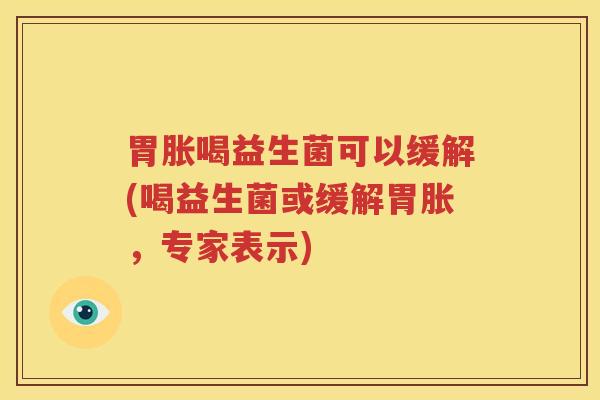 胃胀喝益生菌可以缓解(喝益生菌或缓解胃胀，专家表示)