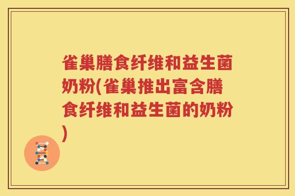 雀巢膳食纤维和益生菌奶粉(雀巢推出富含膳食纤维和益生菌的奶粉)