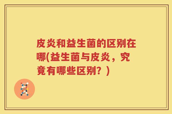皮炎和益生菌的区别在哪(益生菌与皮炎，究竟有哪些区别？)