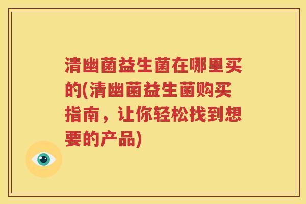 清幽菌益生菌在哪里买的(清幽菌益生菌购买指南，让你轻松找到想要的产品)
