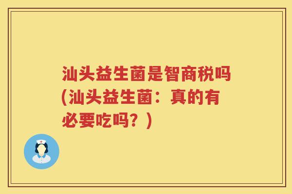 汕头益生菌是智商税吗(汕头益生菌：真的有必要吃吗？)
