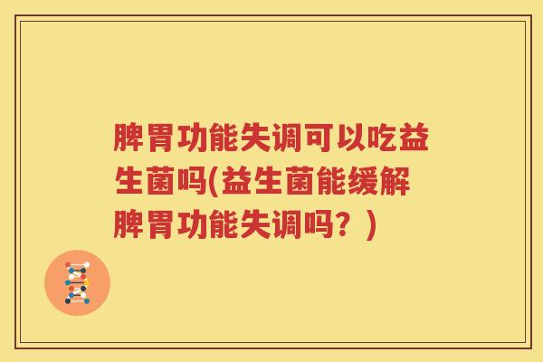 脾胃功能失调可以吃益生菌吗(益生菌能缓解脾胃功能失调吗？)
