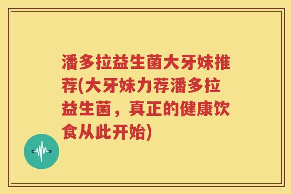 潘多拉益生菌大牙妹推荐(大牙妹力荐潘多拉益生菌，真正的健康饮食从此开始)