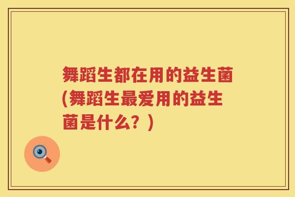 舞蹈生都在用的益生菌(舞蹈生最爱用的益生菌是什么？)