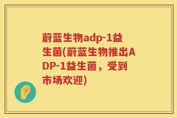 蔚蓝生物adp-1益生菌(蔚蓝生物推出ADP-1益生菌，受到市场欢迎)