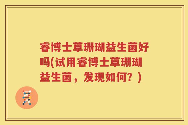 睿博士草珊瑚益生菌好吗(试用睿博士草珊瑚益生菌，发现如何？)