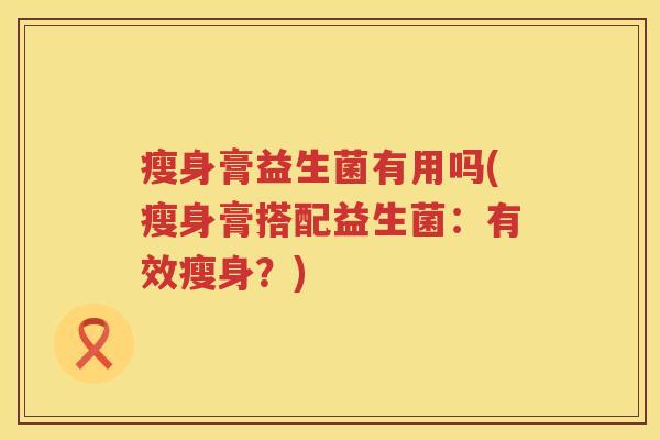 瘦身膏益生菌有用吗(瘦身膏搭配益生菌：有效瘦身？)