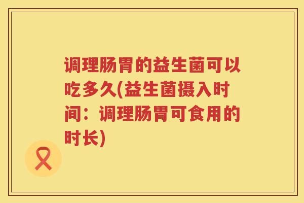调理肠胃的益生菌可以吃多久(益生菌摄入时间：调理肠胃可食用的时长)