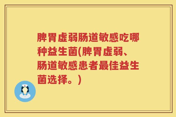 脾胃虚弱肠道敏感吃哪种益生菌(脾胃虚弱、肠道敏感患者最佳益生菌选择。)