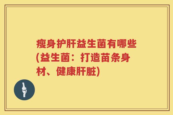 瘦身护肝益生菌有哪些(益生菌：打造苗条身材、健康肝脏)
