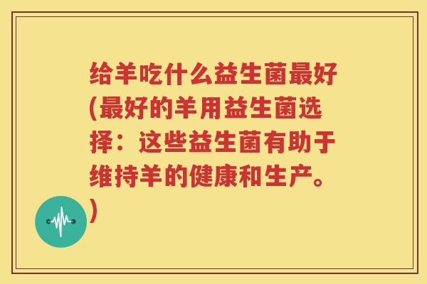 给羊吃什么益生菌最好(最好的羊用益生菌选择：这些益生菌有助于维持羊的健康和生产。)