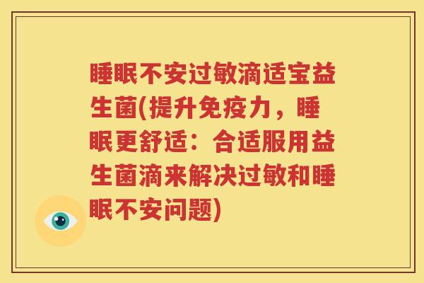 睡眠不安过敏滴适宝益生菌(提升免疫力，睡眠更舒适：合适服用益生菌滴来解决过敏和睡眠不安问题)