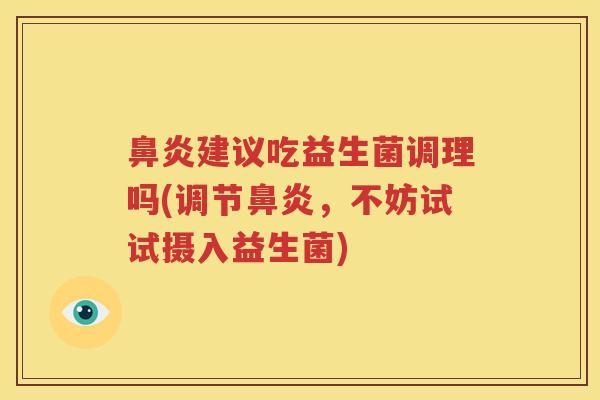 鼻炎建议吃益生菌调理吗(调节鼻炎，不妨试试摄入益生菌)