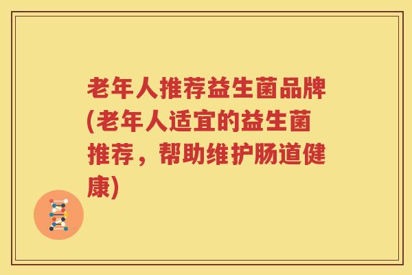 老年人推荐益生菌品牌(老年人适宜的益生菌推荐，帮助维护肠道健康)