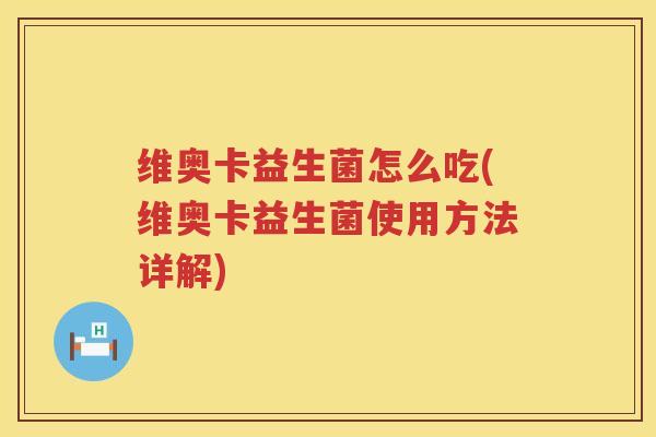 维奥卡益生菌怎么吃(维奥卡益生菌使用方法详解)