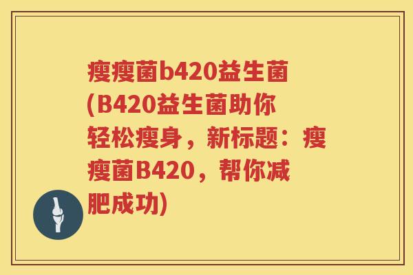瘦瘦菌b420益生菌(B420益生菌助你轻松瘦身，新标题：瘦瘦菌B420，帮你减肥成功)