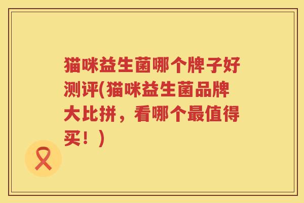 猫咪益生菌哪个牌子好测评(猫咪益生菌品牌大比拼，看哪个最值得买！)