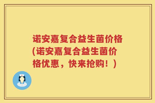 诺安嘉复合益生菌价格(诺安嘉复合益生菌价格优惠，快来抢购！)