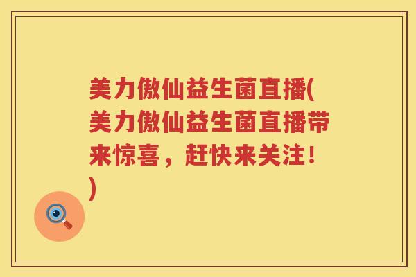 美力傲仙益生菌直播(美力傲仙益生菌直播带来惊喜，赶快来关注！)