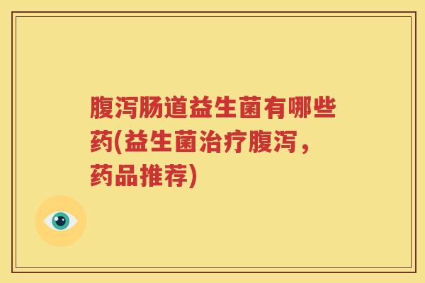 腹泻肠道益生菌有哪些药(益生菌治疗腹泻，药品推荐)