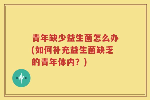 青年缺少益生菌怎么办(如何补充益生菌缺乏的青年体内？)