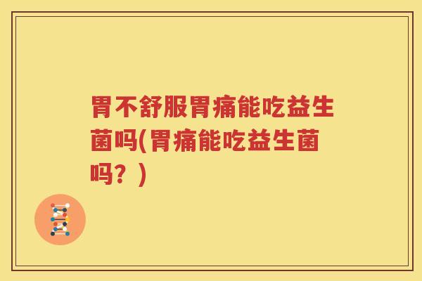 胃不舒服胃痛能吃益生菌吗(胃痛能吃益生菌吗？)