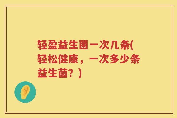 轻盈益生菌一次几条(轻松健康，一次多少条益生菌？)