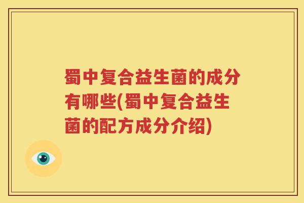 蜀中复合益生菌的成分有哪些(蜀中复合益生菌的配方成分介绍)