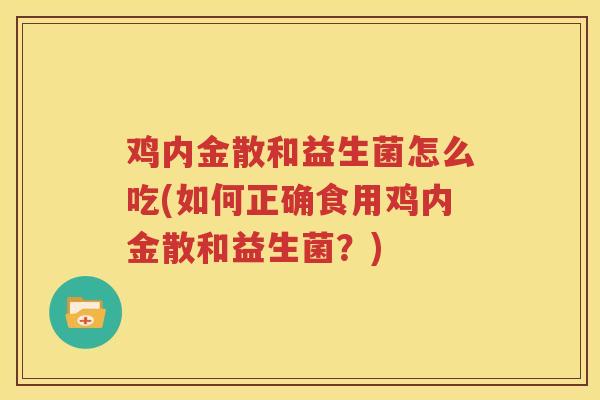 鸡内金散和益生菌怎么吃(如何正确食用鸡内金散和益生菌？)