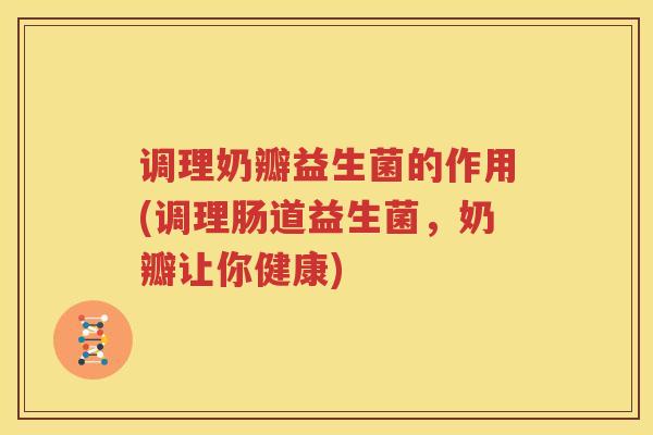 调理奶瓣益生菌的作用(调理肠道益生菌，奶瓣让你健康)