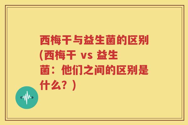 西梅干与益生菌的区别(西梅干 vs 益生菌：他们之间的区别是什么？)