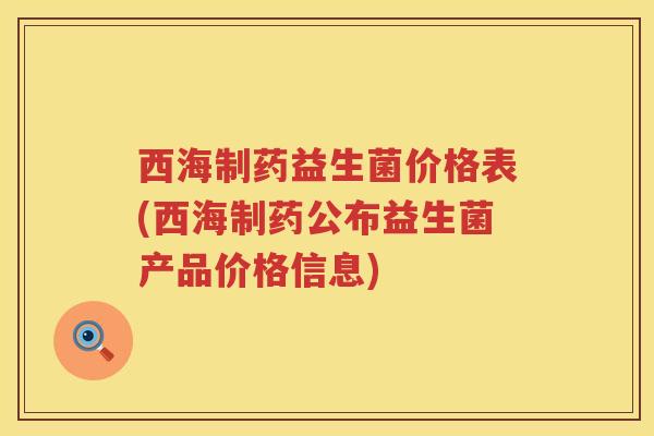 西海制药益生菌价格表(西海制药公布益生菌产品价格信息)