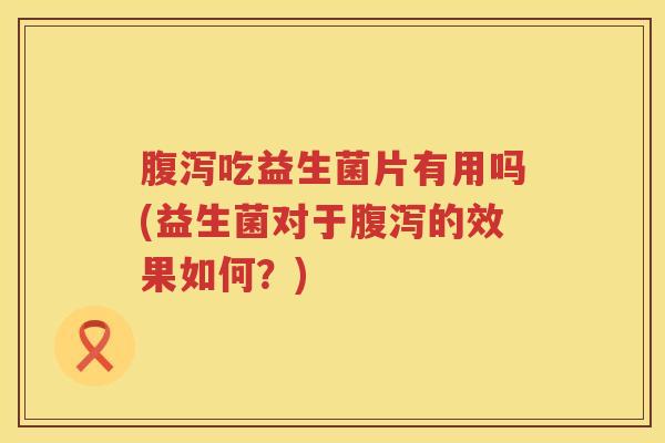 腹泻吃益生菌片有用吗(益生菌对于腹泻的效果如何？)