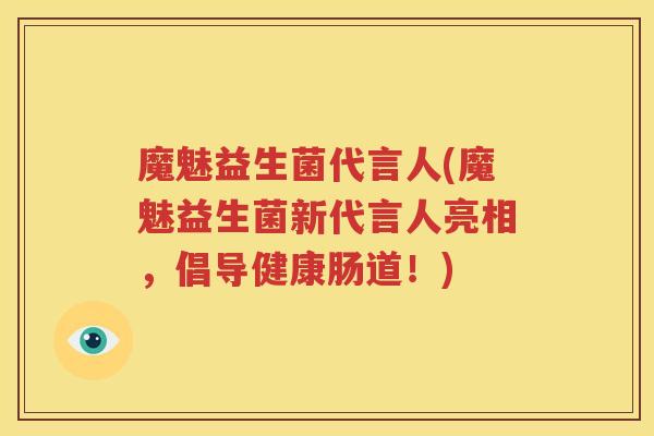 魔魅益生菌代言人(魔魅益生菌新代言人亮相，倡导健康肠道！)